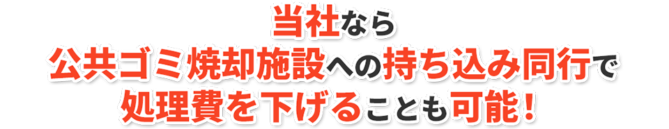 当社なら公共ゴミ焼却施設への持ち込み同行で処理費を下げることも可能!