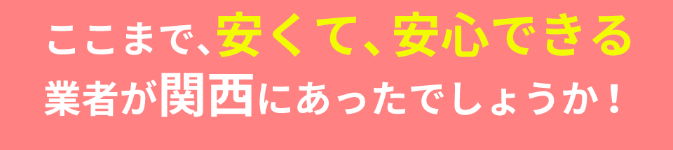 ここまで、安くて、安心できる業者が関西にあったでしょうか!